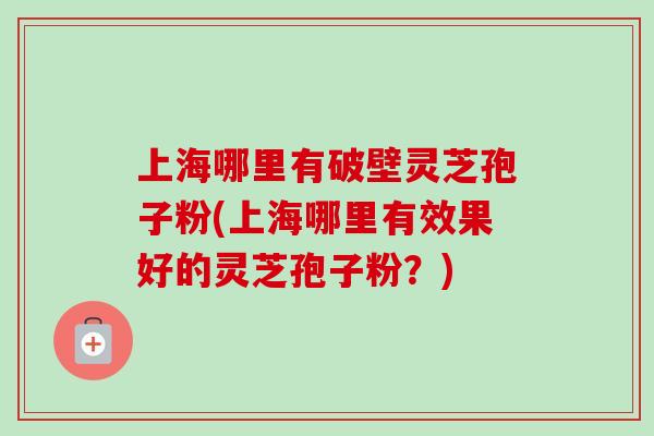 上海哪里有破壁灵芝孢子粉(上海哪里有效果好的灵芝孢子粉?)-第1张图片-卓越灵芝孢子粉 上海哪里有破壁灵芝孢子粉(上海哪里有效果好的灵芝孢子粉?)-第1张图片-卓越灵芝孢子粉