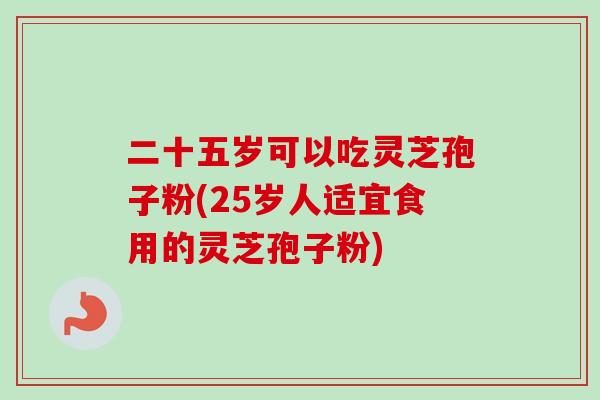 二十五岁可以吃灵芝孢子粉(25岁人适宜食用的灵芝孢子粉)-第1张图片-卓越灵芝孢子粉