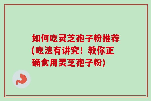如何吃灵芝孢子粉推荐(吃法有讲究!教你正确食用灵芝孢子粉)-第1张图片-卓越灵芝孢子粉 如何吃灵芝孢子粉推荐(吃法有讲究!教你正确食用灵芝孢子粉)-第1张图片-卓越灵芝孢子粉