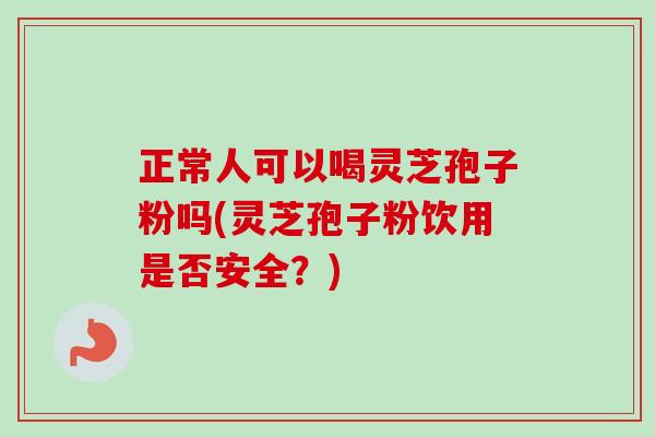 正常人可以喝灵芝孢子粉吗(灵芝孢子粉饮用是否安全?)-第1张图片-卓越灵芝孢子粉 正常人可以喝灵芝孢子粉吗(灵芝孢子粉饮用是否安全?)-第1张图片-卓越灵芝孢子粉