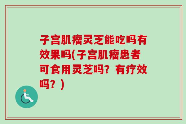 子宫肌瘤灵芝能吃吗有效果吗(子宫肌瘤患者可食用灵芝吗？有疗效吗？)-第1张图片-卓越灵芝孢子粉