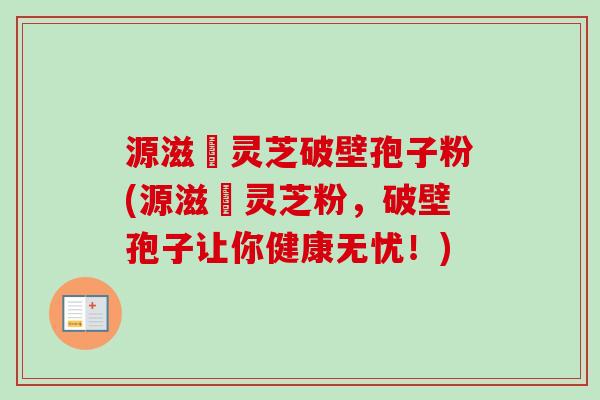 源滋湶灵芝破壁孢子粉(源滋湶灵芝粉,破壁孢子让你健康无忧!)-第1张图片-卓越灵芝孢子粉 源滋湶灵芝破壁孢子粉(源滋湶灵芝粉,破壁孢子让你健康无忧!)-第1张图片-卓越灵芝孢子粉