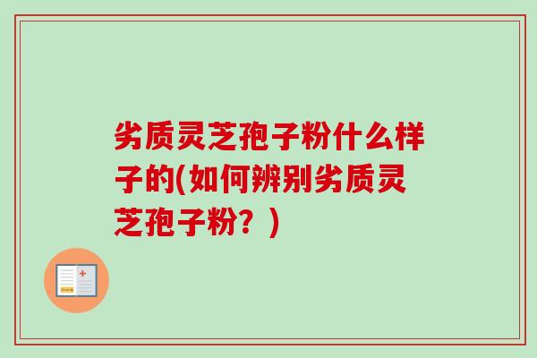 劣质灵芝孢子粉什么样子的(如何辨别劣质灵芝孢子粉？)-第1张图片-卓越灵芝孢子粉