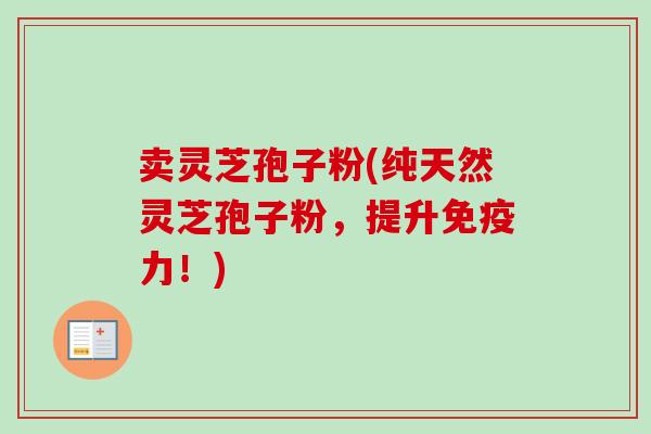 卖灵芝孢子粉(纯天然灵芝孢子粉，提升免疫力！)-第1张图片-卓越灵芝孢子粉