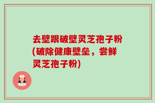 去壁跟破壁灵芝孢子粉(破除健康壁垒,尝鲜灵芝孢子粉)-第1张图片-卓越灵芝孢子粉 去壁跟破壁灵芝孢子粉(破除健康壁垒,尝鲜灵芝孢子粉)-第1张图片-卓越灵芝孢子粉