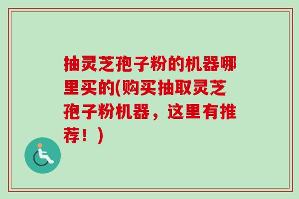 抽灵芝孢子粉的机器哪里买的(购买抽取灵芝孢子粉机器,这里有推荐!)-第1张图片-卓越灵芝孢子粉 抽灵芝孢子粉的机器哪里买的(购买抽取灵芝孢子粉机器,这里有推荐!)-第1张图片-卓越灵芝孢子粉