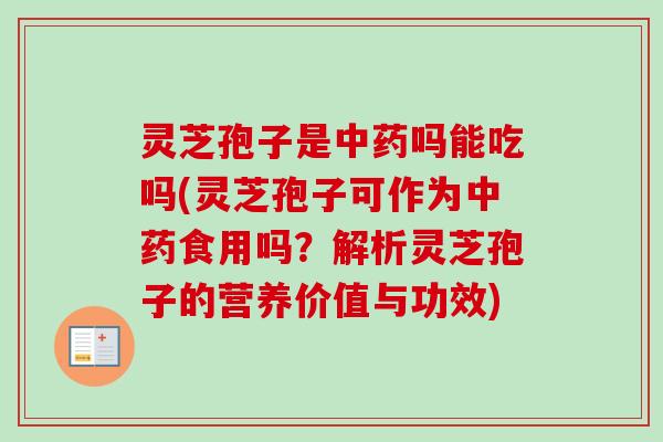 灵芝孢子是中药吗能吃吗(灵芝孢子可作为中药食用吗？解析灵芝孢子的营养价值与功效)-第1张图片-卓越灵芝孢子粉
