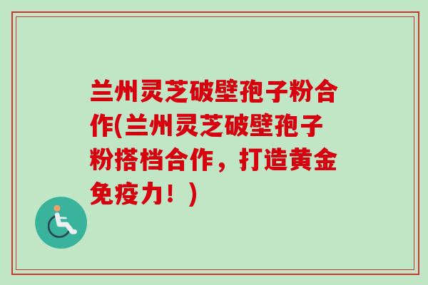 兰州灵芝破壁孢子粉合作(兰州灵芝破壁孢子粉搭档合作,打造黄金免疫力!)-第1张图片-卓越灵芝孢子粉 兰州灵芝破壁孢子粉合作(兰州灵芝破壁孢子粉搭档合作,打造黄金免疫力!)-第1张图片-卓越灵芝孢子粉