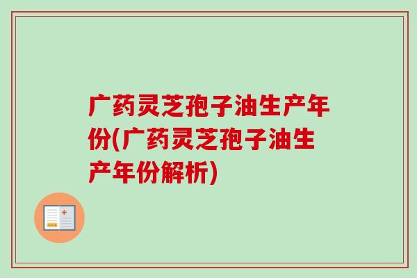 广药灵芝孢子油生产年份(广药灵芝孢子油生产年份解析)-第1张图片-卓越灵芝孢子粉 广药灵芝孢子油生产年份(广药灵芝孢子油生产年份解析)-第1张图片-卓越灵芝孢子粉