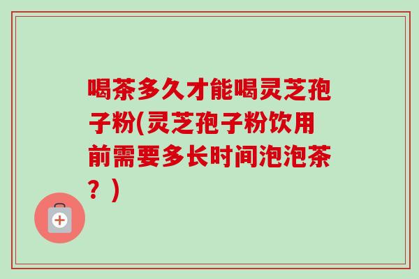 喝茶多久才能喝灵芝孢子粉(灵芝孢子粉饮用前需要多长时间泡泡茶？)-第1张图片-卓越灵芝孢子粉