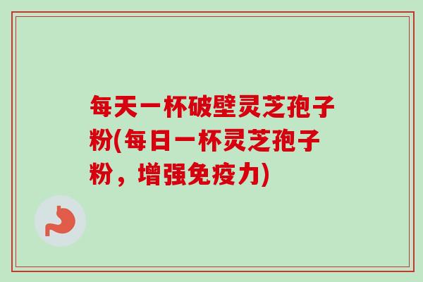 每天一杯破壁灵芝孢子粉(每日一杯灵芝孢子粉,增强免疫力)-第1张图片-卓越灵芝孢子粉 每天一杯破壁灵芝孢子粉(每日一杯灵芝孢子粉,增强免疫力)-第1张图片-卓越灵芝孢子粉