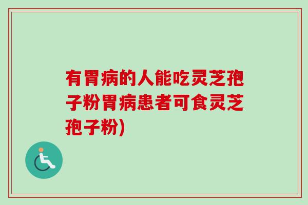 有胃病的人能吃灵芝孢子粉胃病患者可食灵芝孢子粉)-第1张图片-卓越灵芝孢子粉