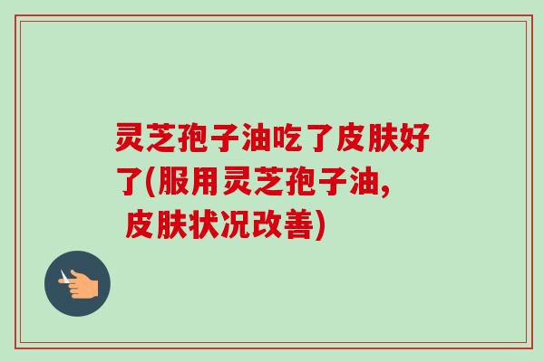 灵芝孢子油吃了皮肤好了(服用灵芝孢子油, 皮肤状况改善)-第1张图片-卓越灵芝孢子粉 灵芝孢子油吃了皮肤好了(服用灵芝孢子油, 皮肤状况改善)-第1张图片-卓越灵芝孢子粉