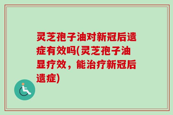 灵芝孢子油对新冠后遗症有效吗(灵芝孢子油显疗效，能治疗新冠后遗症)-第1张图片-卓越灵芝孢子粉