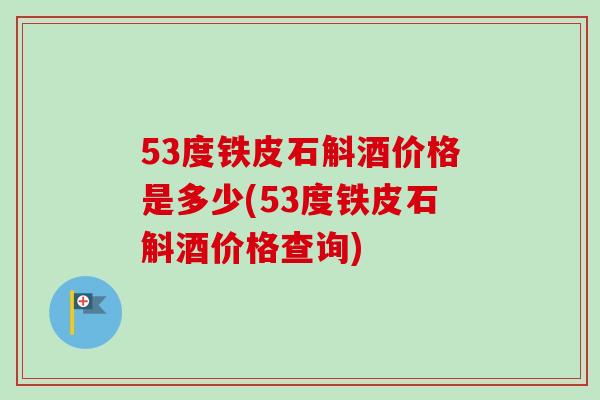 53度铁皮石斛酒价格是多少(53度铁皮石斛酒价格查询)-第1张图片-卓越灵芝孢子粉
