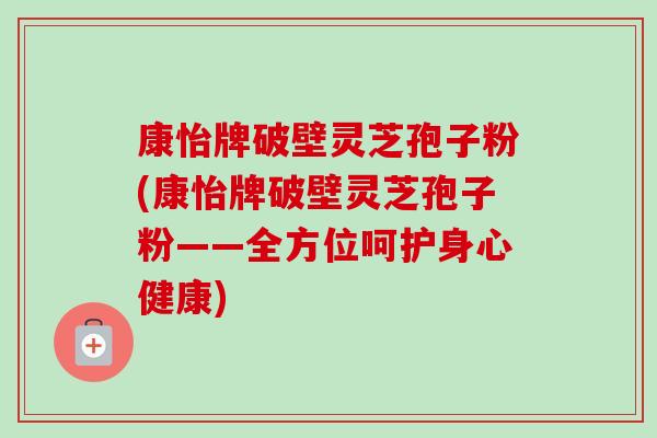 康怡牌破壁灵芝孢子粉(康怡牌破壁灵芝孢子粉——全方位呵护身心健康)-第1张图片-卓越灵芝孢子粉 康怡牌破壁灵芝孢子粉(康怡牌破壁灵芝孢子粉——全方位呵护身心健康)-第1张图片-卓越灵芝孢子粉