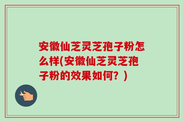 安徽仙芝灵芝孢子粉怎么样(安徽仙芝灵芝孢子粉的效果如何?)-第1张图片-卓越灵芝孢子粉 安徽仙芝灵芝孢子粉怎么样(安徽仙芝灵芝孢子粉的效果如何?)-第1张图片-卓越灵芝孢子粉