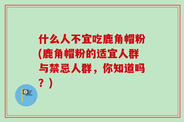 什么人不宜吃鹿角帽粉(鹿角帽粉的适宜人群与禁忌人群,你知道吗?)-第1张图片-卓越灵芝孢子粉 什么人不宜吃鹿角帽粉(鹿角帽粉的适宜人群与禁忌人群,你知道吗?)-第1张图片-卓越灵芝孢子粉