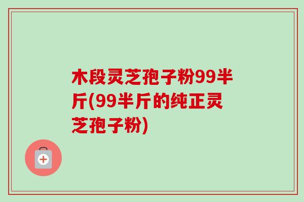 木段灵芝孢子粉99半斤(99半斤的纯正灵芝孢子粉)-第1张图片-卓越灵芝孢子粉 木段灵芝孢子粉99半斤(99半斤的纯正灵芝孢子粉)-第1张图片-卓越灵芝孢子粉