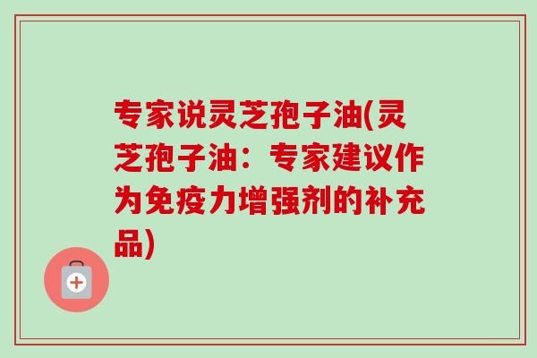 专家说灵芝孢子油(灵芝孢子油:专家建议作为免疫力增强剂的补充品)-第1张图片-卓越灵芝孢子粉 专家说灵芝孢子油(灵芝孢子油:专家建议作为免疫力增强剂的补充品)-第1张图片-卓越灵芝孢子粉
