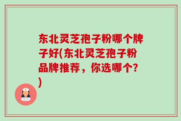 东北灵芝孢子粉哪个牌子好(东北灵芝孢子粉品牌推荐,你选哪个?)-第1张图片-卓越灵芝孢子粉 东北灵芝孢子粉哪个牌子好(东北灵芝孢子粉品牌推荐,你选哪个?)-第1张图片-卓越灵芝孢子粉