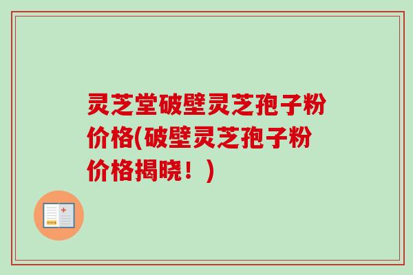 灵芝堂破壁灵芝孢子粉价格(破壁灵芝孢子粉价格揭晓！)-第1张图片-卓越灵芝孢子粉