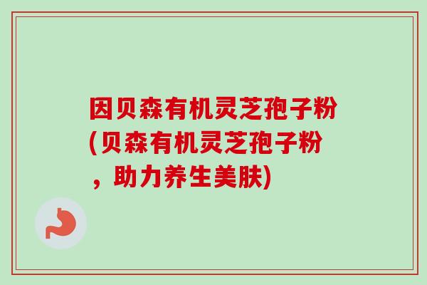 因贝森有机灵芝孢子粉(贝森有机灵芝孢子粉，助力养生美肤)-第1张图片-卓越灵芝孢子粉