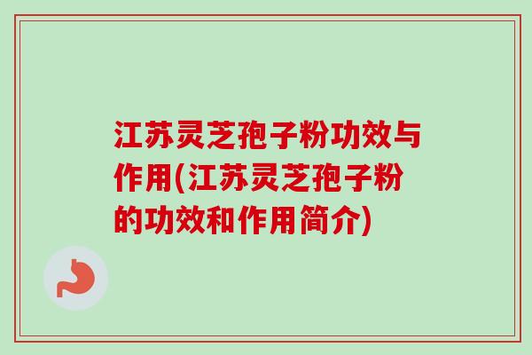 江苏灵芝孢子粉功效与作用(江苏灵芝孢子粉的功效和作用简介)-第1张图片-卓越灵芝孢子粉