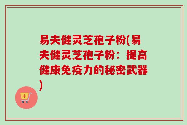易夫健灵芝孢子粉(易夫健灵芝孢子粉:提高健康免疫力的秘密武器)-第1张图片-卓越灵芝孢子粉 易夫健灵芝孢子粉(易夫健灵芝孢子粉:提高健康免疫力的秘密武器)-第1张图片-卓越灵芝孢子粉