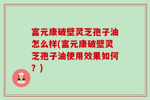 富元康破壁灵芝孢子油怎么样(富元康破壁灵芝孢子油使用效果如何?)-第1张图片-卓越灵芝孢子粉 富元康破壁灵芝孢子油怎么样(富元康破壁灵芝孢子油使用效果如何?)-第1张图片-卓越灵芝孢子粉