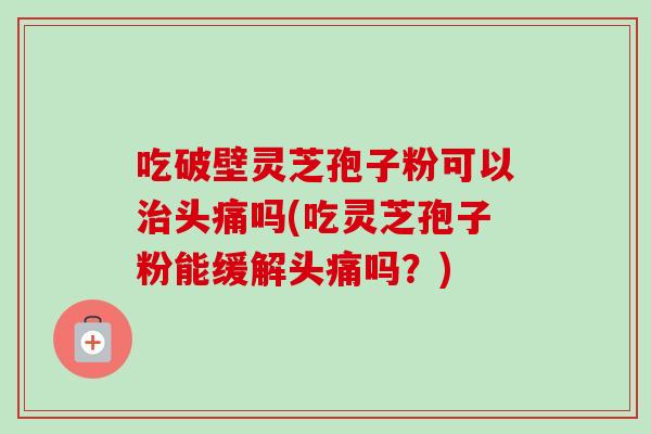 吃破壁灵芝孢子粉可以治头痛吗(吃灵芝孢子粉能缓解头痛吗?)-第1张图片-卓越灵芝孢子粉 吃破壁灵芝孢子粉可以治头痛吗(吃灵芝孢子粉能缓解头痛吗?)-第1张图片-卓越灵芝孢子粉