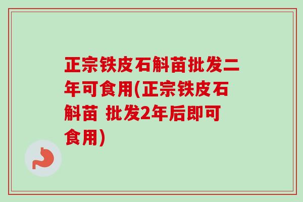 正宗铁皮石斛苗批发二年可食用(正宗铁皮石斛苗 批发2年后即可食用)-第1张图片-卓越灵芝孢子粉