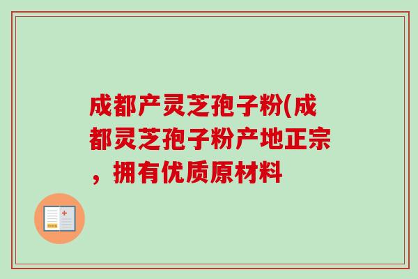 成都产灵芝孢子粉(成都灵芝孢子粉产地正宗,拥有优质原材料-第1张图片-卓越灵芝孢子粉 成都产灵芝孢子粉(成都灵芝孢子粉产地正宗,拥有优质原材料-第1张图片-卓越灵芝孢子粉