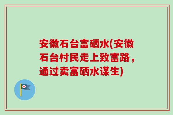 安徽石台富硒水(安徽石台村民走上致富路,通过卖富硒水谋生)-第1张图片-卓越灵芝孢子粉 安徽石台富硒水(安徽石台村民走上致富路,通过卖富硒水谋生)-第1张图片-卓越灵芝孢子粉
