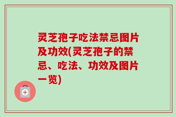 灵芝孢子吃法禁忌图片及功效(灵芝孢子的禁忌、吃法、功效及图片一览)-第1张图片-卓越灵芝孢子粉