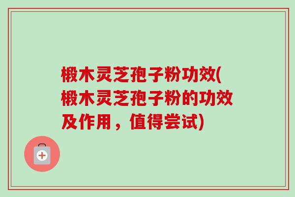 椴木灵芝孢子粉功效(椴木灵芝孢子粉的功效及作用,值得尝试)-第1张图片-卓越灵芝孢子粉 椴木灵芝孢子粉功效(椴木灵芝孢子粉的功效及作用,值得尝试)-第1张图片-卓越灵芝孢子粉