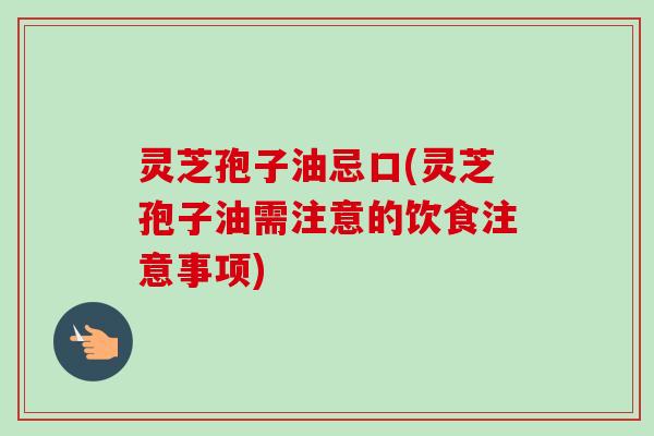 灵芝孢子油忌口(灵芝孢子油需注意的饮食注意事项)-第1张图片-卓越灵芝孢子粉