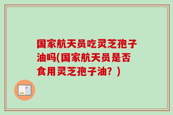 国家航天员吃灵芝孢子油吗(国家航天员是否食用灵芝孢子油?)-第1张图片-卓越灵芝孢子粉 国家航天员吃灵芝孢子油吗(国家航天员是否食用灵芝孢子油?)-第1张图片-卓越灵芝孢子粉