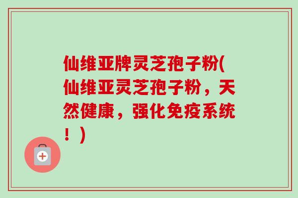 仙维亚牌灵芝孢子粉(仙维亚灵芝孢子粉,天然健康,强化免疫系统!)-第1张图片-卓越灵芝孢子粉 仙维亚牌灵芝孢子粉(仙维亚灵芝孢子粉,天然健康,强化免疫系统!)-第1张图片-卓越灵芝孢子粉