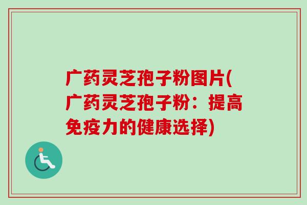 广药灵芝孢子粉图片(广药灵芝孢子粉:提高免疫力的健康选择)-第1张图片-卓越灵芝孢子粉 广药灵芝孢子粉图片(广药灵芝孢子粉:提高免疫力的健康选择)-第1张图片-卓越灵芝孢子粉