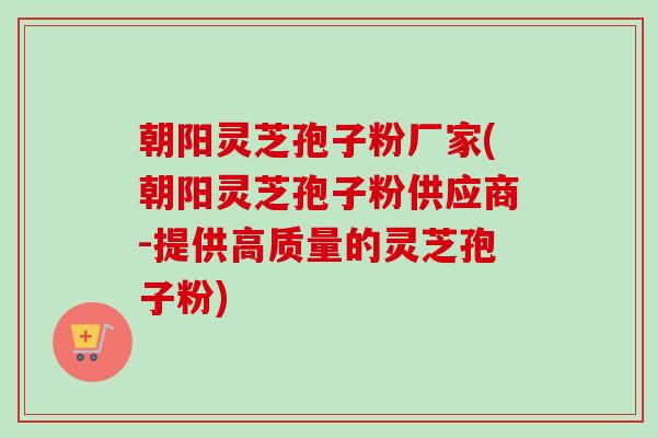 朝阳灵芝孢子粉厂家(朝阳灵芝孢子粉供应商-提供高质量的灵芝孢子粉)-第1张图片-卓越灵芝孢子粉 朝阳灵芝孢子粉厂家(朝阳灵芝孢子粉供应商-提供高质量的灵芝孢子粉)-第1张图片-卓越灵芝孢子粉