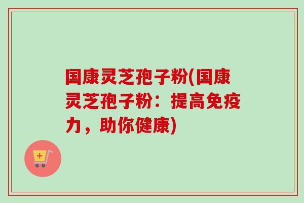 国康灵芝孢子粉(国康灵芝孢子粉:提高免疫力,助你健康)-第1张图片-卓越灵芝孢子粉 国康灵芝孢子粉(国康灵芝孢子粉:提高免疫力,助你健康)-第1张图片-卓越灵芝孢子粉