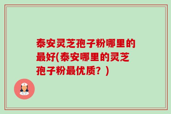 泰安灵芝孢子粉哪里的最好(泰安哪里的灵芝孢子粉最优质?)-第1张图片-卓越灵芝孢子粉 泰安灵芝孢子粉哪里的最好(泰安哪里的灵芝孢子粉最优质?)-第1张图片-卓越灵芝孢子粉