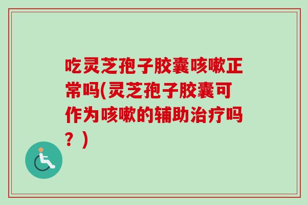 吃灵芝孢子胶囊咳嗽正常吗(灵芝孢子胶囊可作为咳嗽的辅助治疗吗？)-第1张图片-卓越灵芝孢子粉