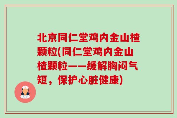 北京同仁堂鸡内金山楂颗粒(同仁堂鸡内金山楂颗粒——缓解胸闷气短，保护心脏健康)-第1张图片-卓越灵芝孢子粉