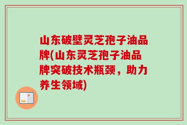 山东破壁灵芝孢子油品牌(山东灵芝孢子油品牌突破技术瓶颈,助力养生领域)-第1张图片-卓越灵芝孢子粉 山东破壁灵芝孢子油品牌(山东灵芝孢子油品牌突破技术瓶颈,助力养生领域)-第1张图片-卓越灵芝孢子粉