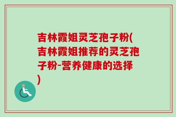 吉林霞姐灵芝孢子粉(吉林霞姐推荐的灵芝孢子粉-营养健康的选择)-第1张图片-卓越灵芝孢子粉
