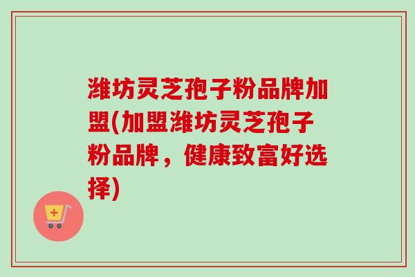 潍坊灵芝孢子粉品牌加盟(加盟潍坊灵芝孢子粉品牌，健康致富好选择)-第1张图片-卓越灵芝孢子粉