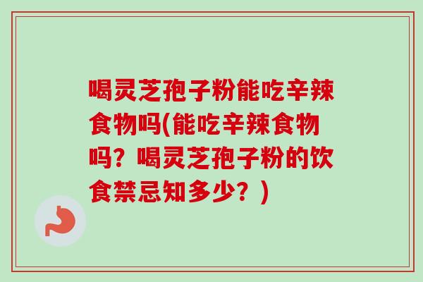 喝灵芝孢子粉能吃辛辣食物吗(能吃辛辣食物吗?喝灵芝孢子粉的饮食禁忌知多少?)-第1张图片-卓越灵芝孢子粉 喝灵芝孢子粉能吃辛辣食物吗(能吃辛辣食物吗?喝灵芝孢子粉的饮食禁忌知多少?)-第1张图片-卓越灵芝孢子粉