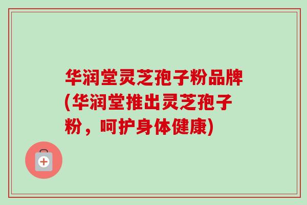 华润堂灵芝孢子粉品牌(华润堂推出灵芝孢子粉，呵护身体健康)-第1张图片-卓越灵芝孢子粉